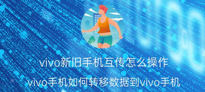 vivo新旧手机互传怎么操作 vivo手机如何转移数据到vivo手机？